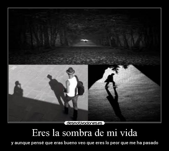 Eres la sombra de mi vida - y aunque pensé que eras bueno veo que eres lo peor que me ha pasado