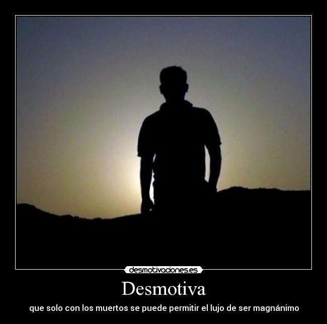 Desmotiva - que solo con los muertos se puede permitir el lujo de ser magnánimo