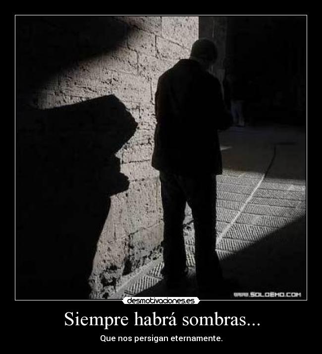 Siempre habrá sombras... - Que nos persigan eternamente.