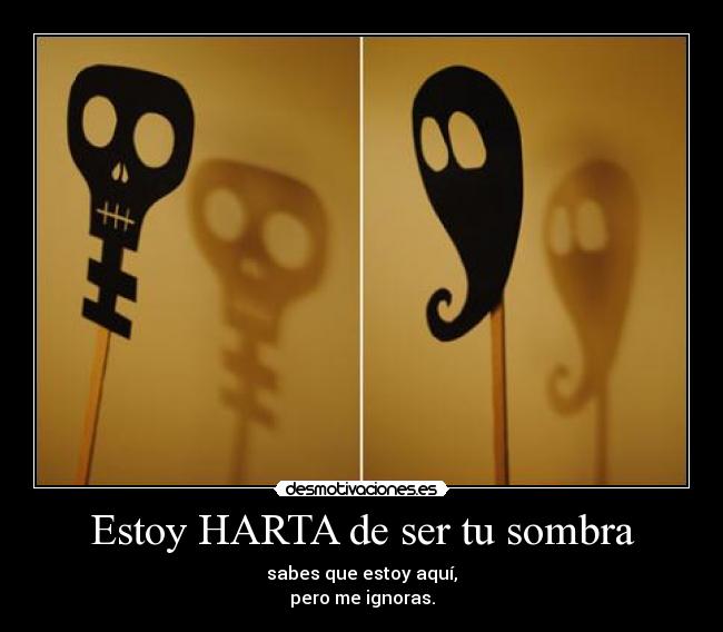 Estoy HARTA de ser tu sombra - sabes que estoy aquí,
pero me ignoras.
