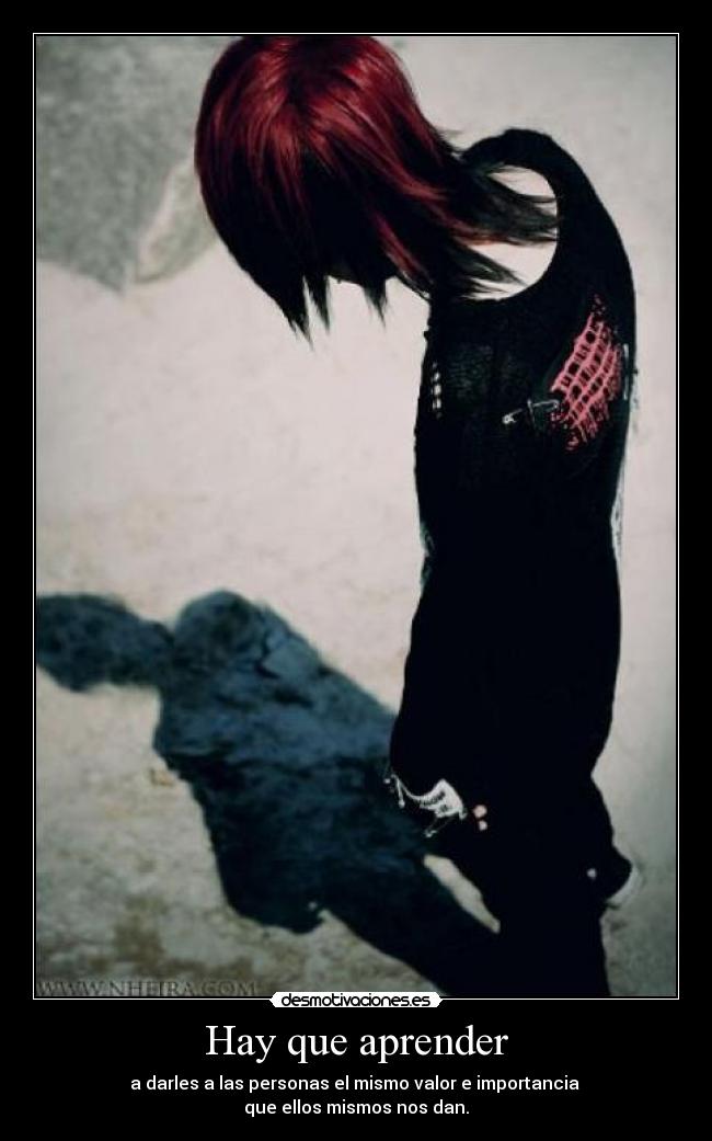 Hay que aprender - a darles a las personas el mismo valor e importancia 
que ellos mismos nos dan.