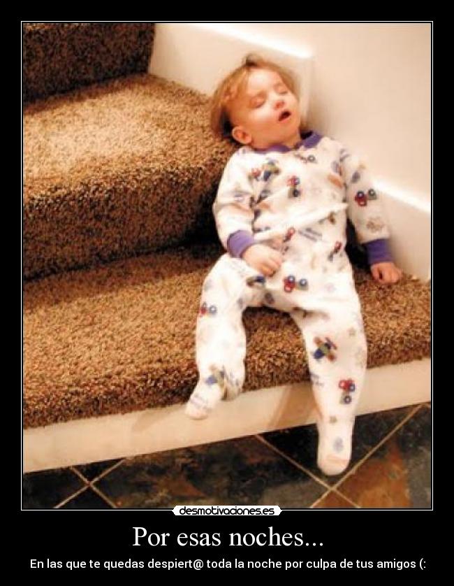 Por esas noches... - En las que te quedas despiert@ toda la noche por culpa de tus amigos (: