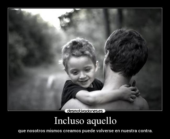 Incluso aquello - que nosotros mismos creamos puede volverse en nuestra contra.