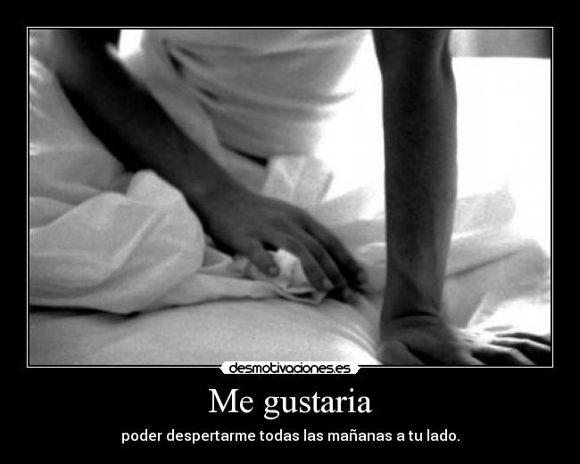 Me gustaria - poder despertarme todas las mañanas a tu lado.