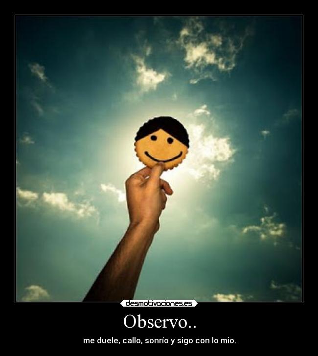 Observo.. - me duele, callo, sonrío y sigo con lo mio.