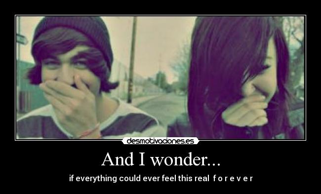 And I wonder... - if everything could ever feel this real  f o r e v e r♥