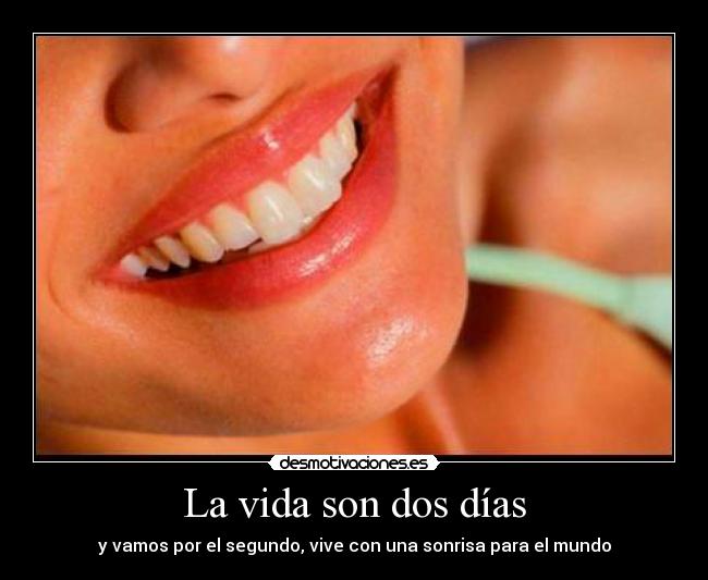 La vida son dos días - y vamos por el segundo, vive con una sonrisa para el mundo