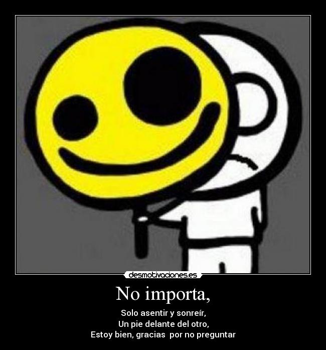 No importa, - Solo asentir y sonreír,
Un pie delante del otro,
Estoy bien, gracias por no preguntar