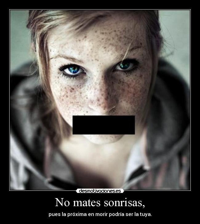No mates sonrisas, -