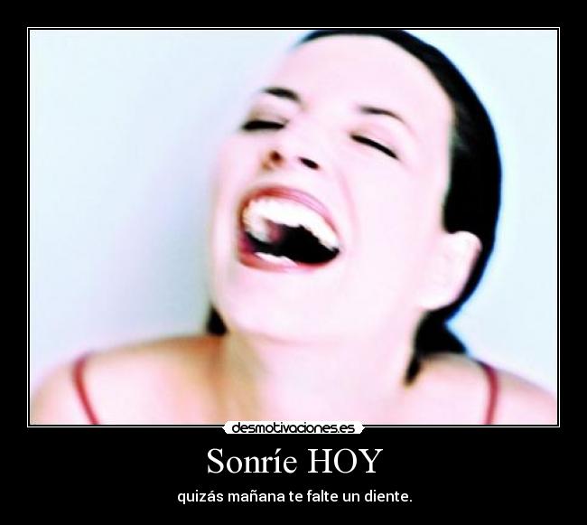 Sonríe HOY - quizás mañana te falte un diente.