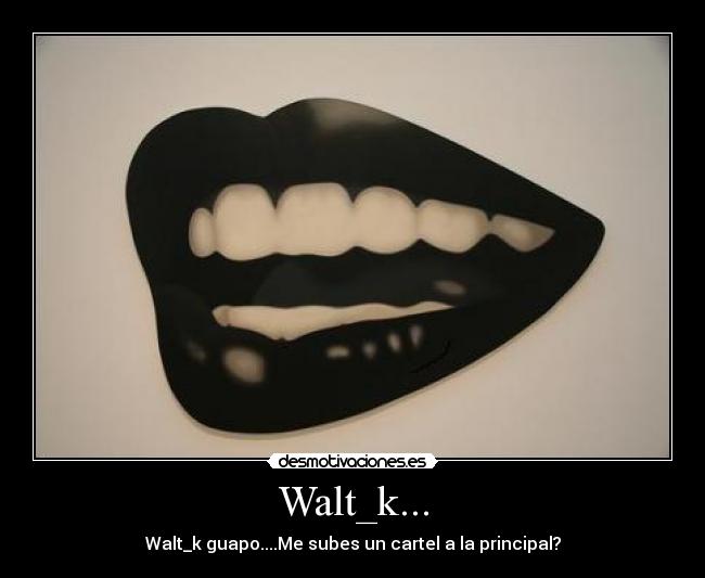 Walt_k... - Walt_k guapo....Me subes un cartel a la principal?