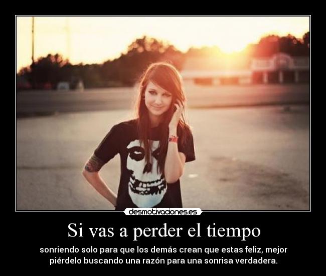 Si vas a perder el tiempo - sonriendo solo para que los demás crean que estas feliz, mejor
piérdelo buscando una razón para una sonrisa verdadera.