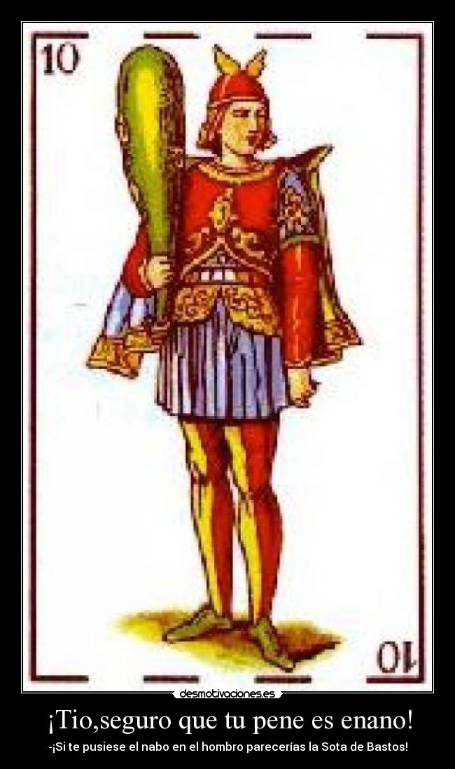¡Tio,seguro que tu pene es enano! - -¡Si te pusiese el nabo en el hombro parecerías la Sota de Bastos!