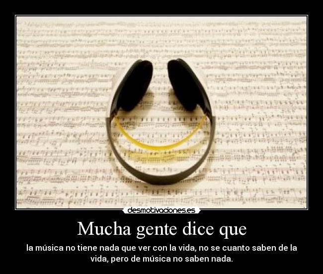 Mucha gente dice que - la música no tiene nada que ver con la vida, no se cuanto saben de la
vida, pero de música no saben nada.
