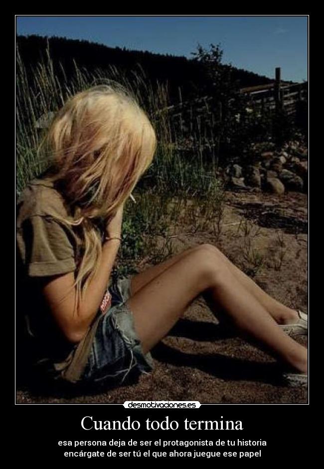 Cuando todo termina - esa persona deja de ser el protagonista de tu historia
encárgate de ser tú el que ahora juegue ese papel