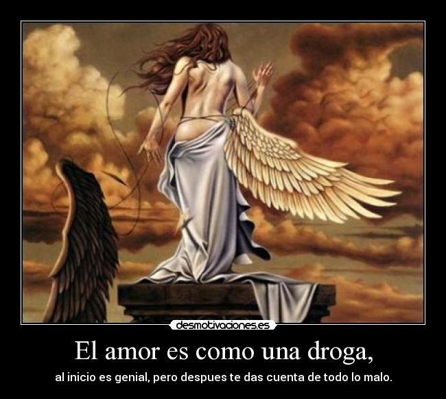 El amor es como una droga, - al inicio es genial, pero despues te das cuenta de todo lo malo.