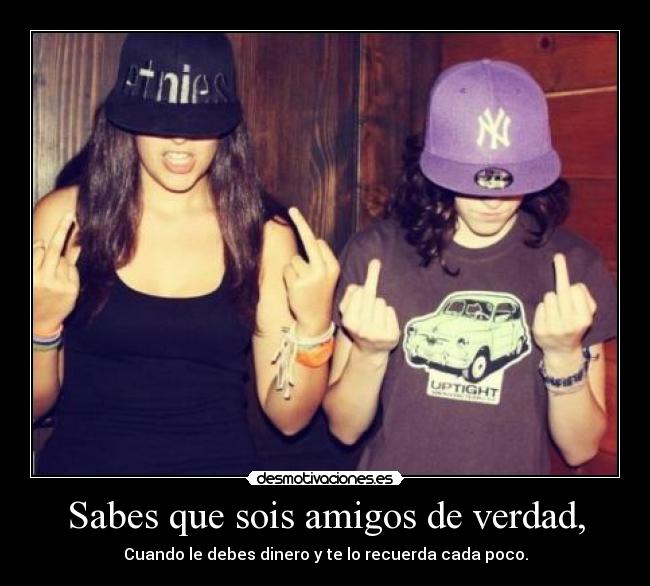 Sabes que sois amigos de verdad, -