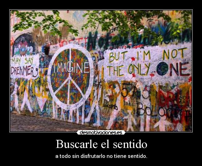 Buscarle el sentido - a todo sin disfrutarlo no tiene sentido.