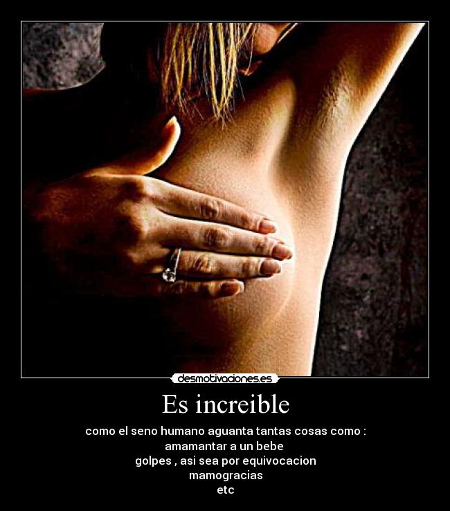 Es increible - como el seno humano aguanta tantas cosas como :
amamantar a un bebe
golpes , asi sea por equivocacion
mamogracias
etc