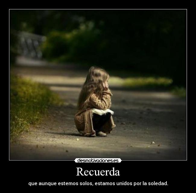 Recuerda - que aunque estemos solos, estamos unidos por la soledad.