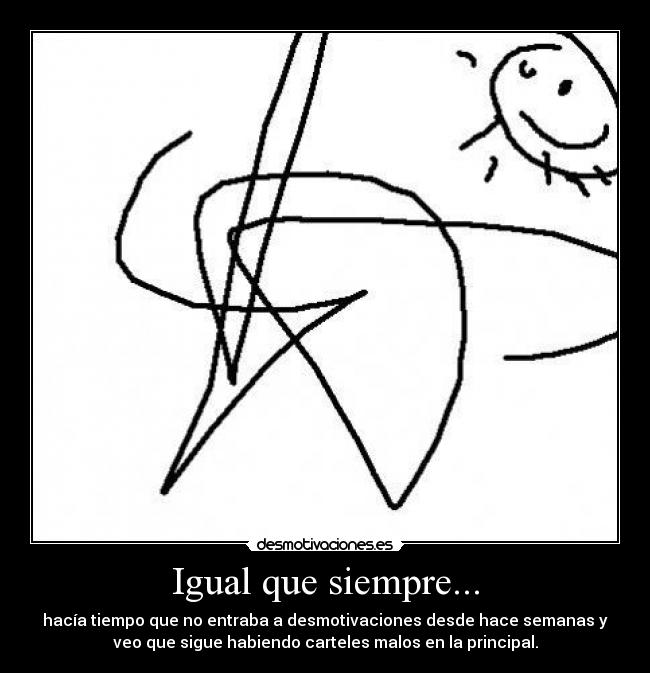 Igual que siempre... - hacía tiempo que no entraba a desmotivaciones desde hace semanas y
veo que sigue habiendo carteles malos en la principal.
