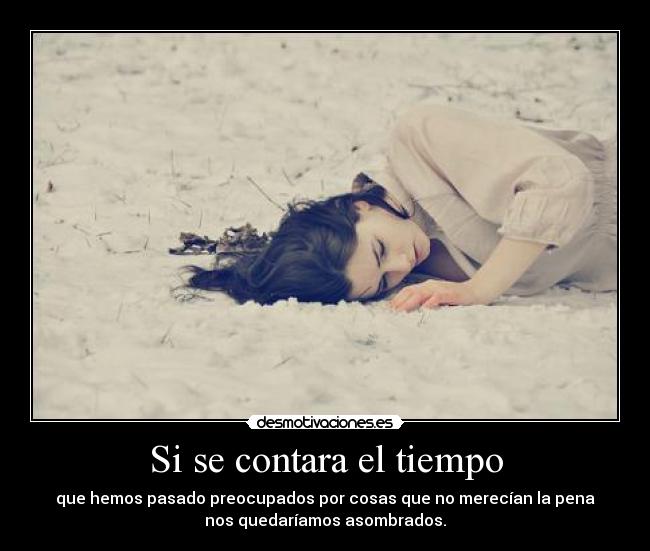 Si se contara el tiempo - que hemos pasado preocupados por cosas que no merecían la pena
nos quedaríamos asombrados.