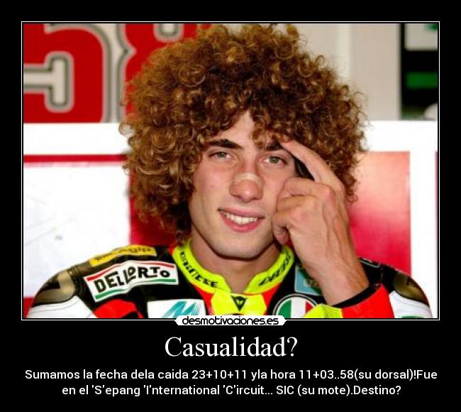Casualidad? - Sumamos la fecha dela caida 23+10+11 yla hora 11+03..58(su dorsal)!Fue
en el Sepang International Circuit... SIC (su mote).Destino?