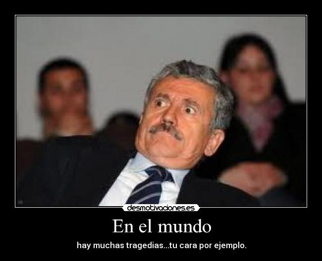 En el mundo - hay muchas tragedias...tu cara por ejemplo.
