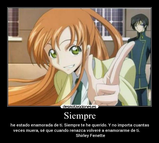 Siempre - he estado enamorada de ti. Siempre te he querido. Y no importa cuantas
veces muera, sé que cuando renazca volveré a enamorarme de ti.      
                      Shirley Fenette