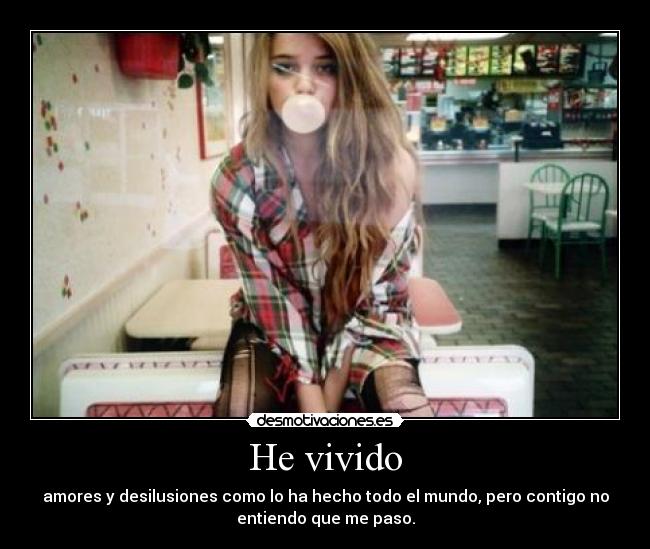 He vivido - amores y desilusiones como lo ha hecho todo el mundo, pero contigo no
entiendo que me paso.