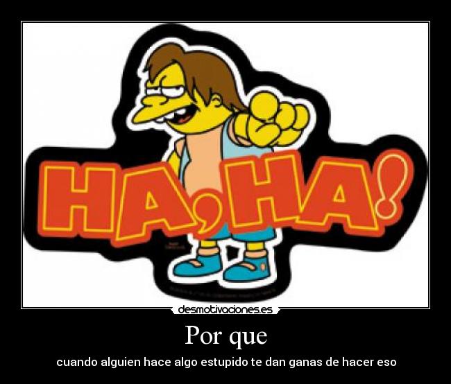 Por que - cuando alguien hace algo estupido te dan ganas de hacer eso