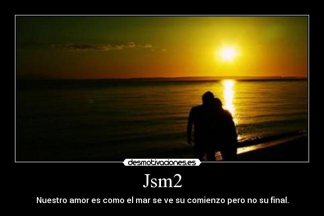 Jsm2 - Nuestro amor es como el mar se ve su comienzo pero no su final.