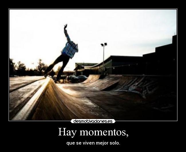 Hay momentos, - que se viven mejor solo.