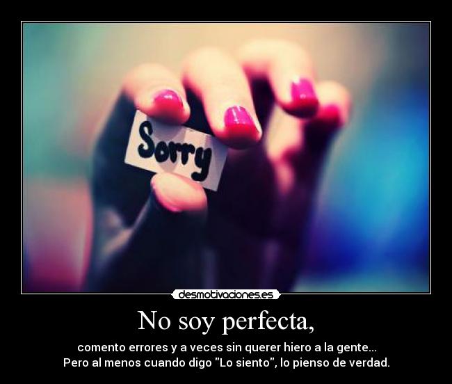 No soy perfecta, - comento errores y a veces sin querer hiero a la gente...
Pero al menos cuando digo Lo siento, lo pienso de verdad.