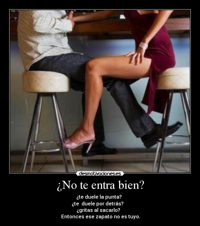 ¿No te entra bien? - ¿te duele la punta?  
¿te  duele por detrás?    
¿gritas al sacarlo?   
 Entonces ese zapato no es tuyo.