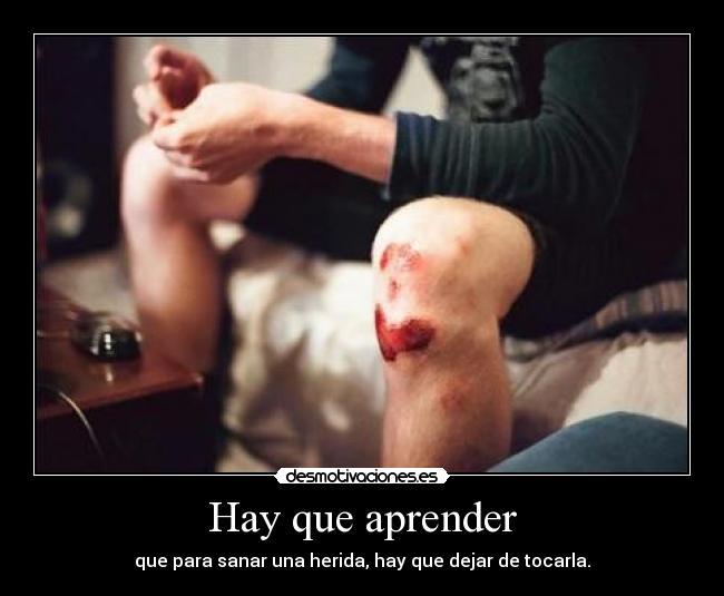 Hay que aprender - que para sanar una herida, hay que dejar de tocarla.