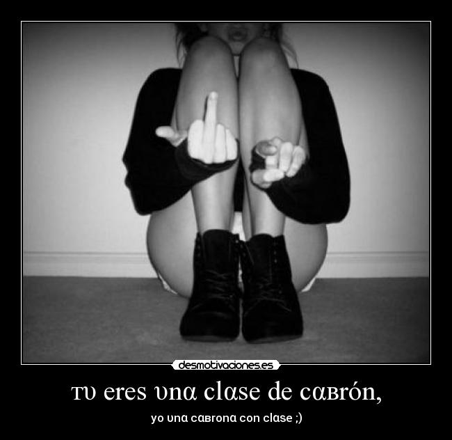 тυ ereѕ υnα clαѕe de cαвrón, - yo υnα cαвronα con clαѕe ;)