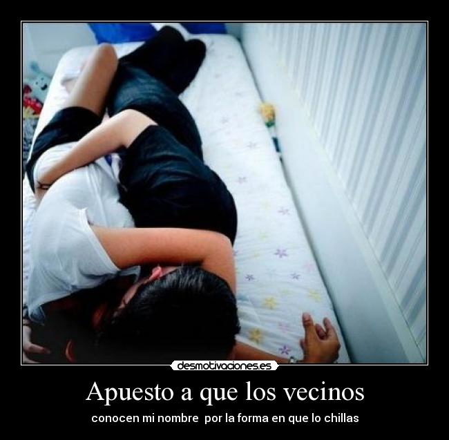 Apuesto a que los vecinos - conocen mi nombre por la forma en que lo chillas