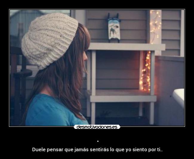 . - Duele pensar que jamás sentirás lo que yo siento por ti..