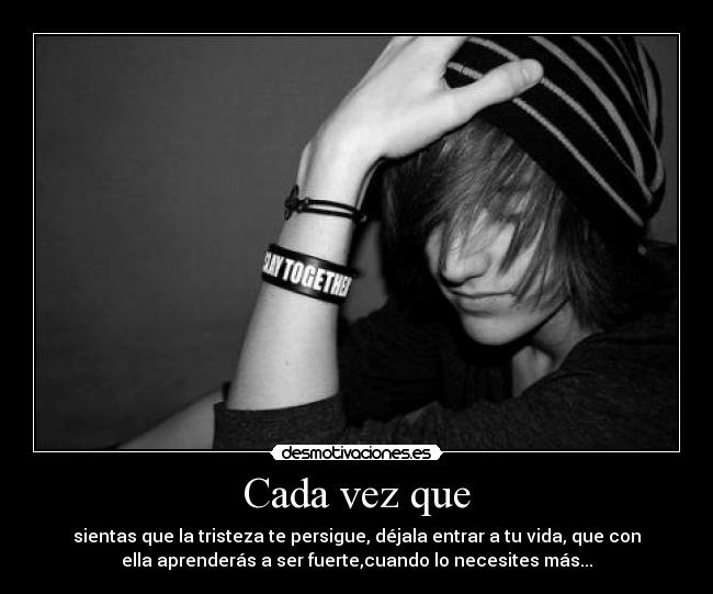 Cada vez que - sientas que la tristeza te persigue, déjala entrar a tu vida, que con
ella aprenderás a ser fuerte,cuando lo necesites más...