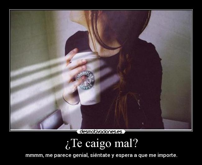 ¿Te caigo mal? -