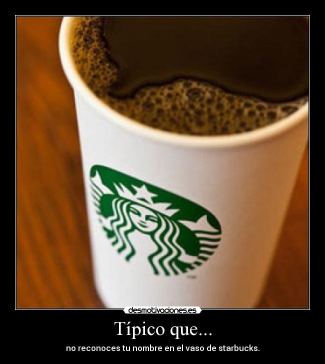 Típico que... - no reconoces tu nombre en el vaso de starbucks.