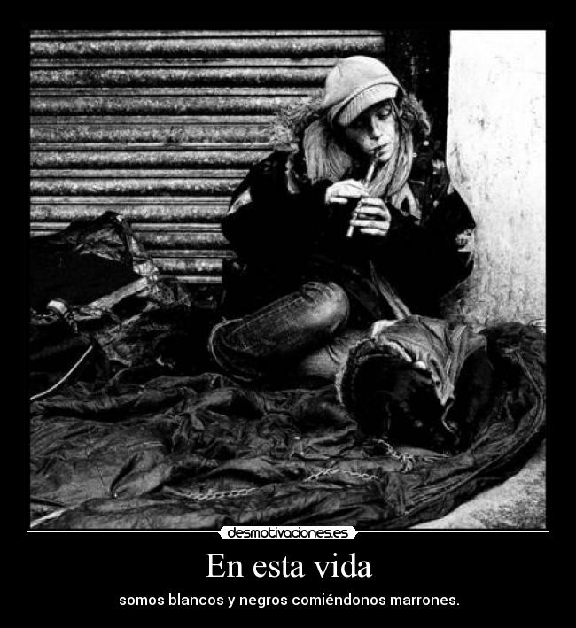 En esta vida - somos blancos y negros comiéndonos marrones.