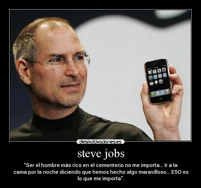 steve jobs - Ser el hombre más rico en el cementerio no me importa... Ir a la
cama por la noche diciendo que hemos hecho algo maravilloso... ESO es
lo que me importa.