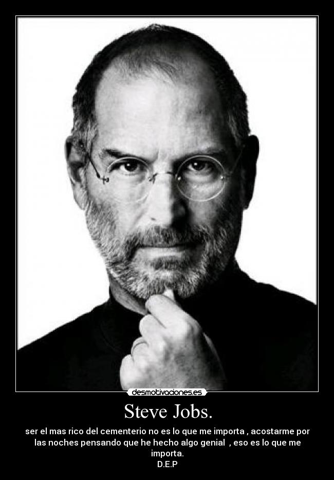 Steve Jobs. - ser el mas rico del cementerio no es lo que me importa , acostarme por
las noches pensando que he hecho algo genial  , eso es lo que me
importa.
D.E.P