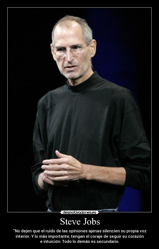 Steve Jobs - No dejen que el ruido de las opiniones ajenas silencien su propia voz
interior. Y lo más importante, tengan el coraje de seguir su corazón
e intuición. Todo lo demás es secundario.