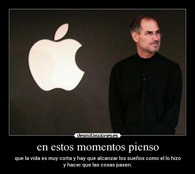 en estos momentos pienso - que la vida es muy corta y hay que alcanzar los sueños como el lo hizo
y hacer que las cosas pasen.