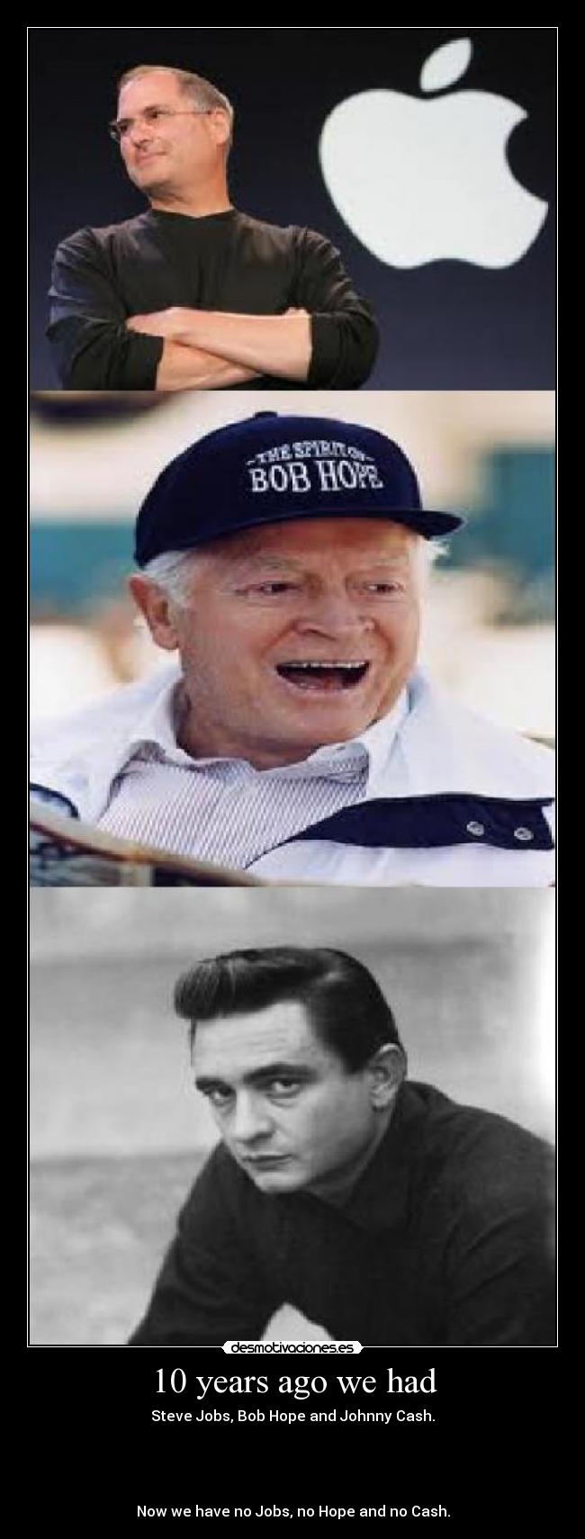 10 years ago we had - Steve Jobs, Bob Hope and Johnny Cash.
Now we have no Jobs, no Hope and no Cash.