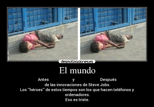 El mundo - Antes y Después
de las innovaciones de Steve Jobs.
Los héroes de estos tiempos son los que hacen teléfonos y ordenadores.
Eso es triste.