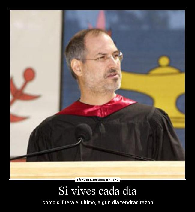 Si vives cada dia - como si fuera el ultimo, algun dia tendras razon